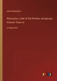 Wacousta; a tale of the Pontiac conspiracy; Volume Three of: in large print