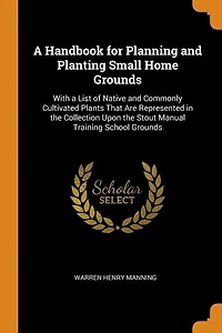 a Handbook for Planning and Planting Small Home Grounds: With List of Native Commonly Cultivated Plants That Are Represented the Collection Upon th