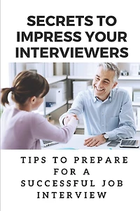Secrets To Impress Your Interviewers: Tips To Prepare For A Successful Job Interview: How To Prepare For An Interview