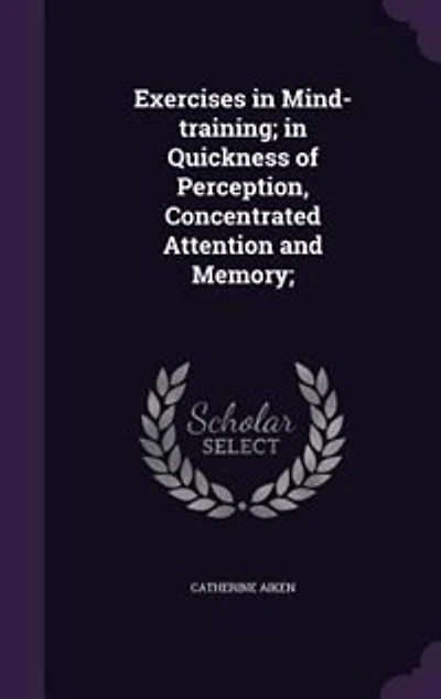 Exercises in Mind-training; in Quickness of Perception, Concentrated Attention and Memory;