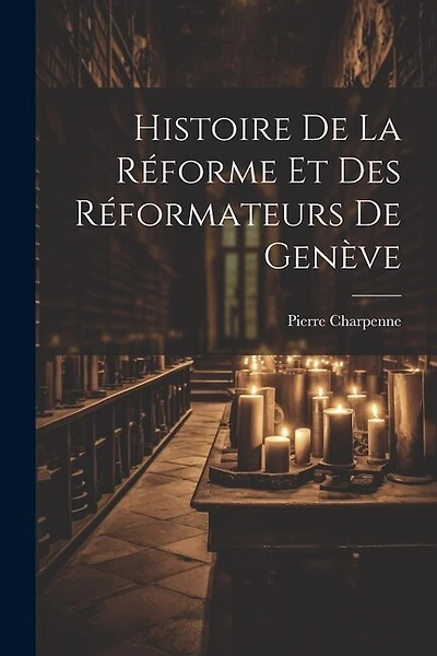 Histoire De La Réforme Et Des Réformateurs De Genève