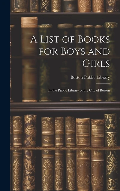 A List of Books for Boys and Girls: In the Public Library of the City of Boston