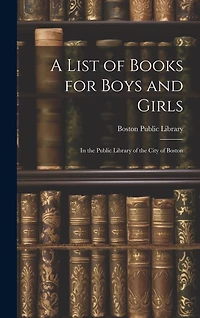 A List of Books for Boys and Girls: In the Public Library of the City of Boston