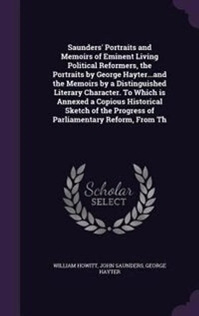 Saunders' Portraits and Memoirs of Eminent Living Political Reformers, the by George Hayter...and a Distinguished Literary Character. To Which is Annexed Copious Historical Sketch Progress Parliamentary Reform, From...