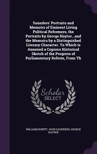 Saunders' Portraits and Memoirs of Eminent Living Political Reformers, the by George Hayter...and a Distinguished Literary Character. To Which is Annexed Copious Historical Sketch Progress Parliamentary Reform, From...
