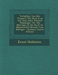 VerhSltnis Von Ben Jonson'S 'The Devil Is an Ass' Und John Wilson'S 'Belphegor, Or, the Marriage of the Devil' Zu Machiavelli'S Novelle Vom Belfagor - Primary Source Edition