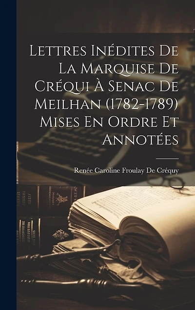 Lettres Inédites De La Marquise De Créqui À Senac De Meilhan (1782-1789) Mises En Ordre Et Annotées