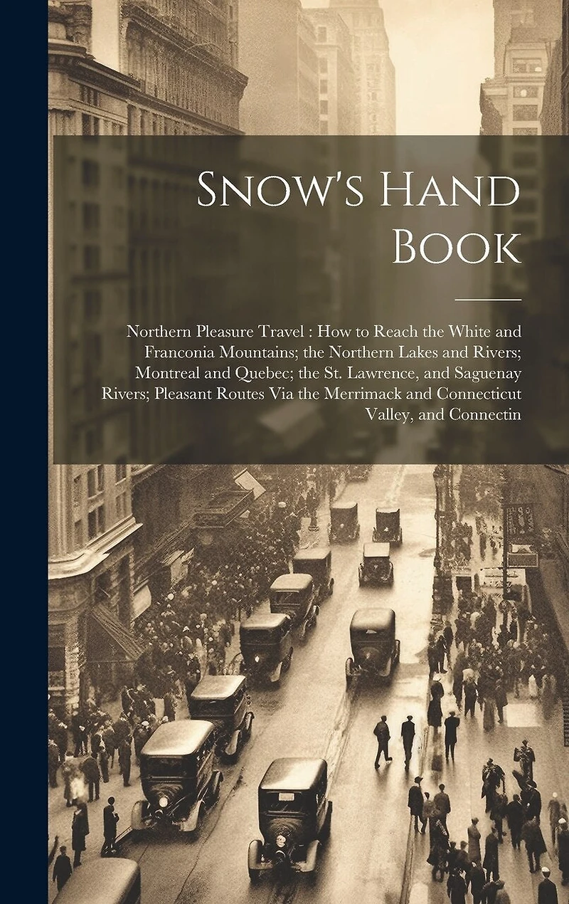 Snow's Hand Book: Northern Pleasure Travel: How to Reach the White and Franconia Mountains; the Northern Lakes and Rivers; Montreal and Quebec; the St. Lawrence, and Saguenay Rivers; Pleasant Routes Via the Merrimack and Connecticut Valley