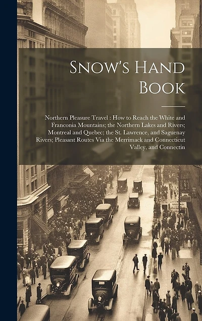 Snow's Hand Book: Northern Pleasure Travel: How to Reach the White and Franconia Mountains; the Northern Lakes and Rivers; Montreal and Quebec; the St. Lawrence, and Saguenay Rivers; Pleasant Routes Via the Merrimack and Connecticut Valley