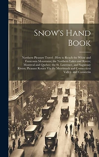 Snow's Hand Book: Northern Pleasure Travel: How to Reach the White and Franconia Mountains; the Northern Lakes and Rivers; Montreal and Quebec; the St. Lawrence, and Saguenay Rivers; Pleasant Routes Via the Merrimack and Connecticut Valley