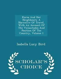 Korea And Her Neighbours: A Narrative Of Travel, With An Account Of The Vicissitudes And Position Of The Country, Volume 1 -