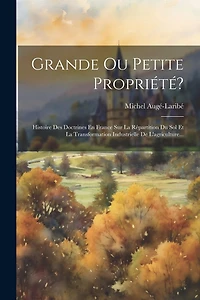 Grande Ou Petite Propriété?: Histoire Des Doctrines En France Sur La Répartition Du Sol Et La Transformation Industrielle De L'agriculture...