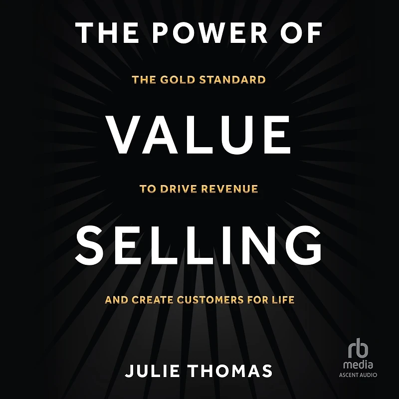 The Power of Value Selling: Gold Standard to Drive Revenue and Create Customers for Life