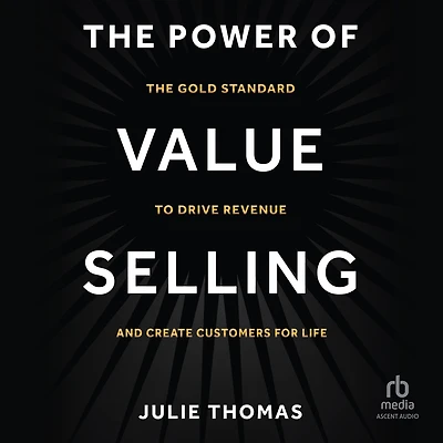 The Power of Value Selling: Gold Standard to Drive Revenue and Create Customers for Life