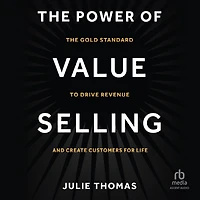 The Power of Value Selling: Gold Standard to Drive Revenue and Create Customers for Life