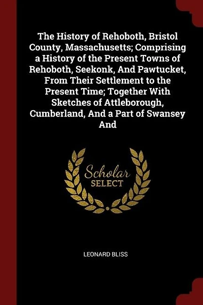 The History of Rehoboth, Bristol County, Massachusetts; Comprising a History of the Present Towns of Rehoboth, Seekonk, And Pawtucket, From Their Settlement to the Present Time; Together With Sketches of Attleborough, Cumberland, And a Part of Swansey And