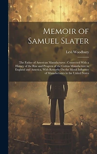 Memoir of Samuel Slater: The Father of American Manufactures: Connected With a History of the Rise and Progress of the Cotton Manufacture in England and America, With Remarks On the Moral Influence of Manufactories in the United States