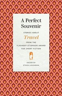 A Perfect Souvenir: Stories about Travel from the Flannery O'Connor Award for Short Fiction