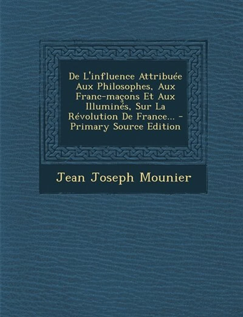 De L'influence Attribuée Aux Philosophes, Aux Franc-maçons Et Aux Illuminés, Sur La Révolution De France... - Primary Source Edition