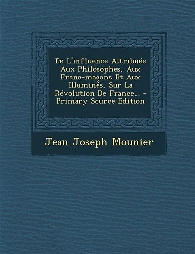 De L'influence Attribuée Aux Philosophes, Aux Franc-maçons Et Aux Illuminés, Sur La Révolution De France... - Primary Source Edition