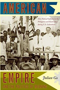 American Empire and the Politics of Meaning: Elite Political Cultures Philippines Puerto Rico during U.S. Colonialism