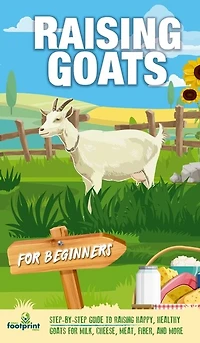 Raising Goats For Beginners: A Step-By-Step Guide to Raising Happy, Healthy Goats For Milk, Cheese, Meat, Fiber