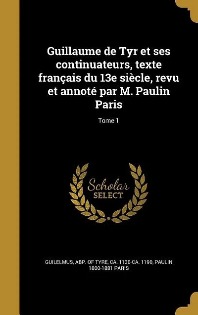 Guillaume de Tyr et ses continuateurs, texte français du 13e siècle, revu et annoté par M. Paulin Paris; Tome 1