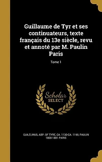 Guillaume de Tyr et ses continuateurs, texte français du 13e siècle, revu et annoté par M. Paulin Paris; Tome 1