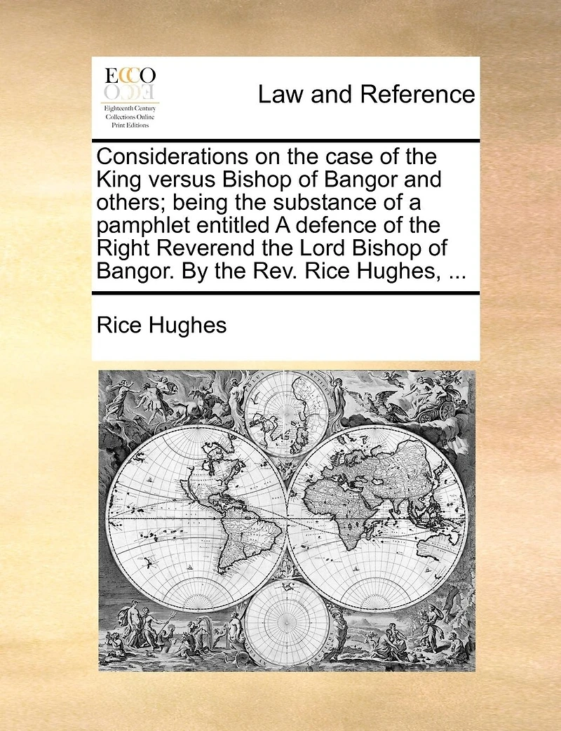Considerations on the Case of King Versus Bishop Bangor and Others; Being Substance A Pamphlet Entitled Defence Right Reverend Lord Bangor. By Rev. Rice Hughes,
