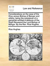 Considerations on the Case of King Versus Bishop Bangor and Others; Being Substance A Pamphlet Entitled Defence Right Reverend Lord Bangor. By Rev. Rice Hughes,