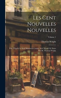Les Cent nouvelles nouvelles; pub. d'après le seul manuscrit connu, avec introd. et notes par M. Thomas Wright; Volume 1