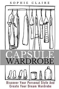 Capsule Wardrobe: Discover Your Personal Style And Create Your Dream Wardrobe