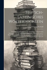 Teutsch-lateinisches Wörterbüchlein: Zum Nutz Und Ergötzung Der Schul-jugend Zusammen Getragen, Und Mit 6000 Darzu Dienlichen Bildern Gezieret: Deme Noch Über Das Eine Kurtz-gefaßte Lateinische Sprach-ubung Und Ziemliche Anzahl Auserlesener Sprüche