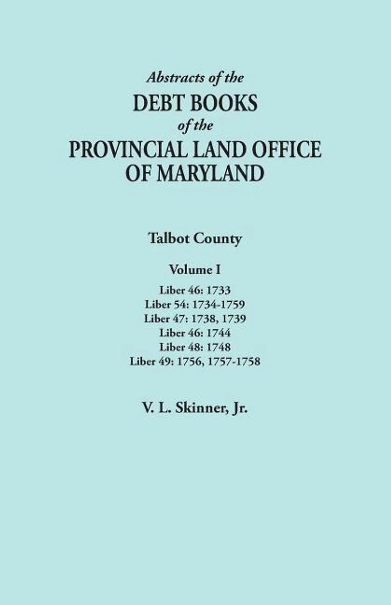 Abstracts of the Debt Books of the Provincial Land Office of Maryland. Talbot County, Volume I. Liber 46: 1733; Liber 54: 1734-1759; Liber 47: 1738, 1