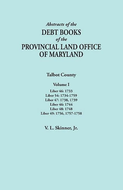 Abstracts of the Debt Books of the Provincial Land Office of Maryland. Talbot County, Volume I. Liber 46: 1733; Liber 54: 1734-1759; Liber 47: 1738, 1