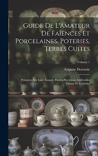 Guide De L'amateur De Faïences Et Porcelaines, Poteries, Terres Cuites: Peintures Sur Lave Émaux, Pierres Précieuses Artificielles Vitraux Et Verreries; Volume 1
