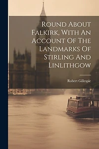 Round About Falkirk, With An Account Of The Landmarks Of Stirling And Linlithgow