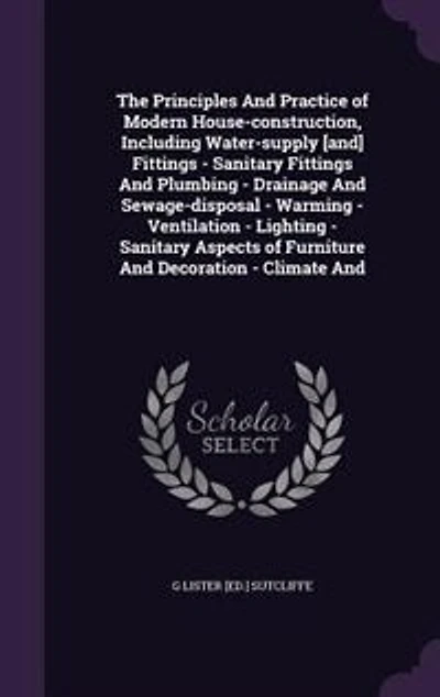 The Principles And Practice of Modern House-construction, Including Water-supply [and] Fittings - Sanitary Fittings And Plumbing - Drainage And Sewage-disposal - Warming - Ventilation - Lighting - Sanitary Aspects of Furniture And Decoration