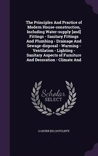 The Principles And Practice of Modern House-construction, Including Water-supply [and] Fittings - Sanitary Fittings And Plumbing - Drainage And Sewage-disposal - Warming - Ventilation - Lighting - Sanitary Aspects of Furniture And Decoration