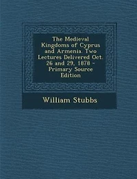 The Medieval Kingdoms of Cyprus and Armenia. Two Lectures Delivered Oct. 26 and 29, 1878 - Primary Source Edition