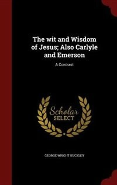 The wit and Wisdom of Jesus; Also Carlyle Emerson: A Contrast