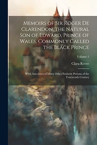 Memoirs of Sir Roger de Clarendon, the Natural son of Edward, Prince of Wales, Commonly Called the Black Prince: With Anecdotes of Many Other Eminent Persons of the Fourteenth Century; Volume 1
