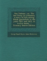 Pan Tadeusz: or, the last foray Lithuania, a story of life among Polish gentlefolk years 1811 and 1812