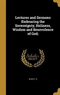 Lectures and Sermons Embracing the Sovereignty, Holiness, Wisdom Benevolence of God;