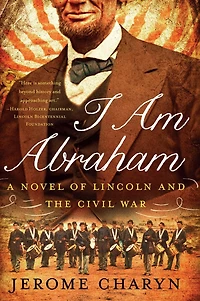 I Am Abraham: A Novel Of Lincoln And The Civil War