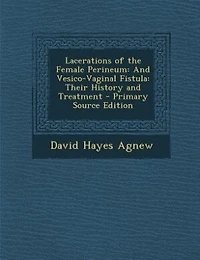 Lacerations of the Female Perineum: and Vesico-Vaginal Fistula; Their History Treatment (Classic Reprint)