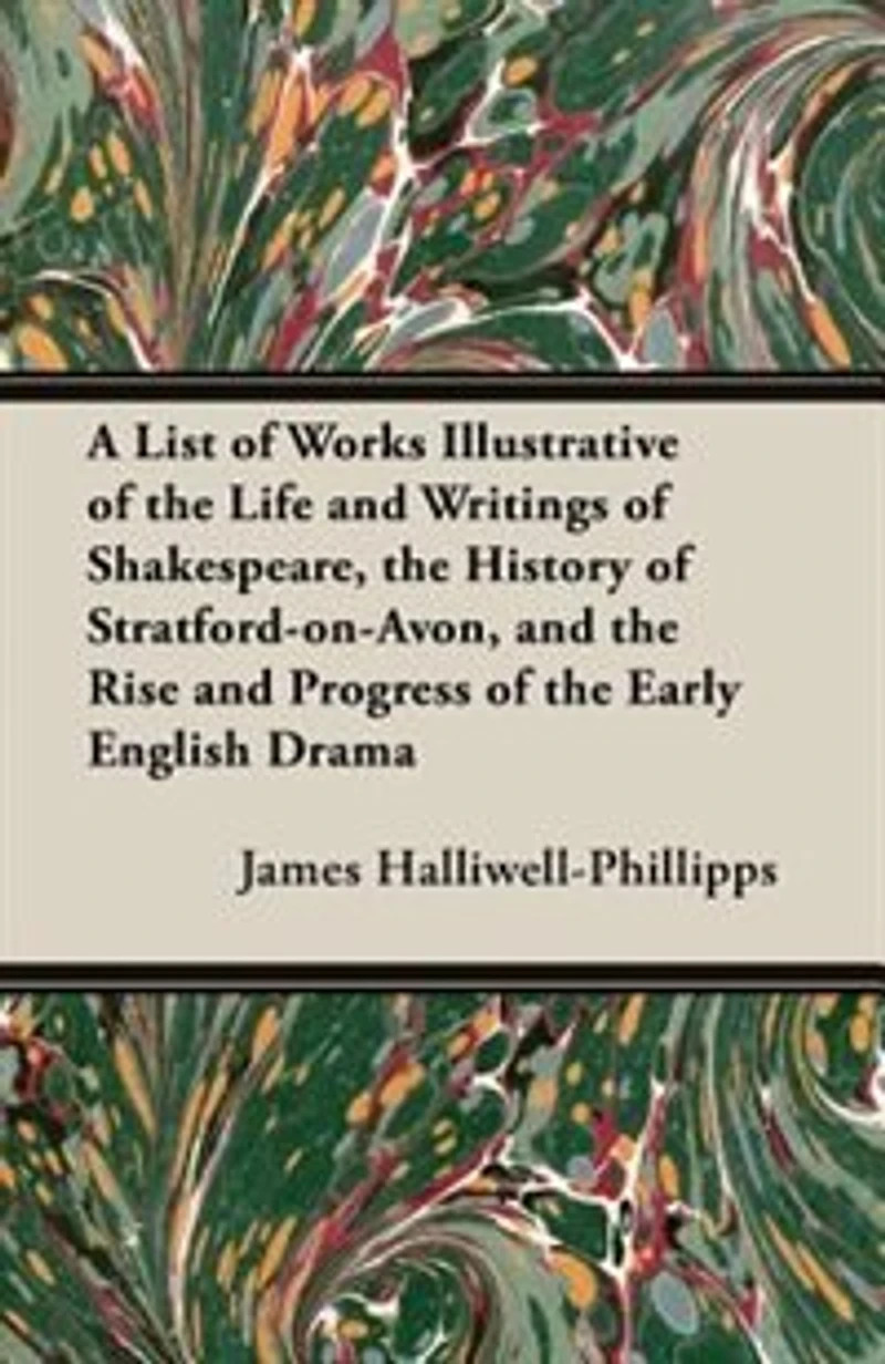 A List of Works Illustrative of the Life and Writings of Shakespeare, the History of Stratford-On-Avon, and the Rise and Progress of the Early Engli