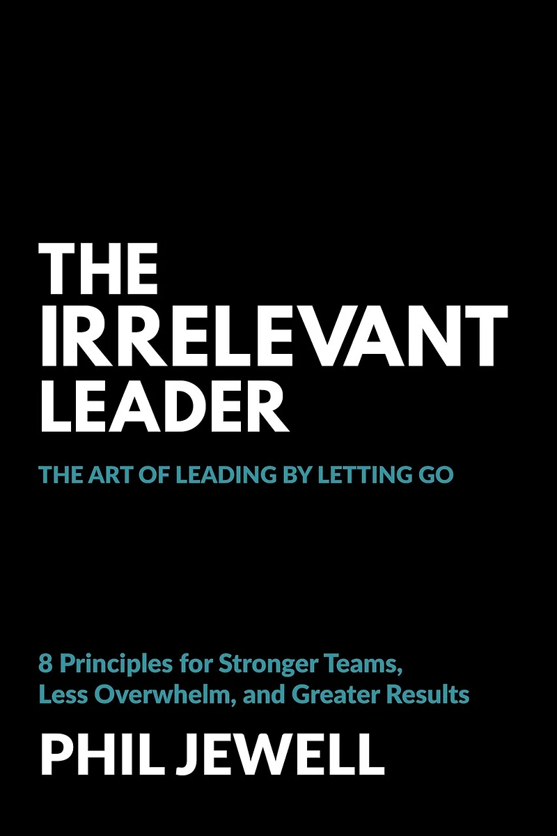 The Irrelevant Leader: Art of Leading By Letting Go, 8 Principles for Stronger Teams, Less Overwhelm, and Greater Results