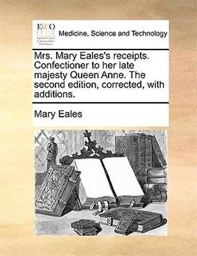 Mrs. Mary Eales's Receipts. Confectioner To Her Late Majesty Queen Anne. The Second Edition, Corrected, With Additions.