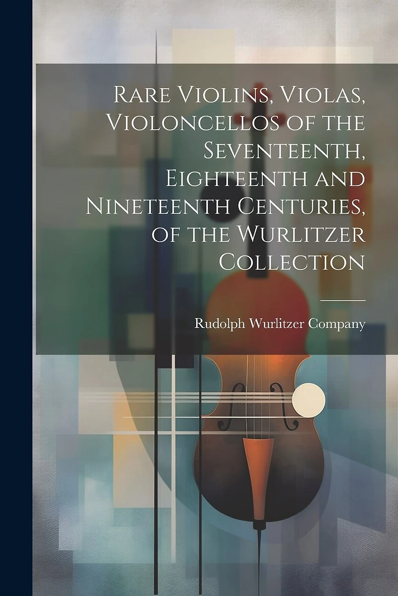 Rare Violins, Violas, Violoncellos of the Seventeenth, Eighteenth and Nineteenth Centuries, of the Wurlitzer Collection